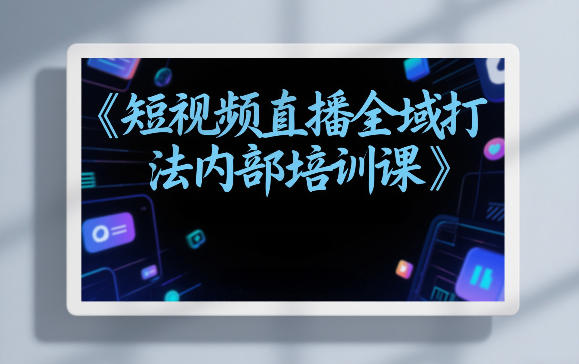 东仔短视频直播全域打法内部培训课【飞书文档】
