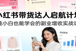 小红书带货达人启航计划:纯小白也能学会的副业增收实战课