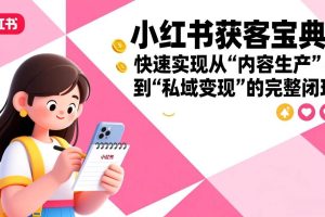（17542期）小红书获客宝典：快速实现从“内容生产”到“私域变现”的完整闭环