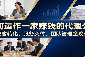 如何运作一家赚钱的代理公司:获客转化,服务交付,团队管理全攻略