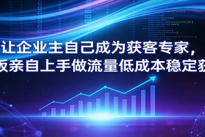 让企业主自己成为获客专家,老板亲自上手做流量低成本稳定获客