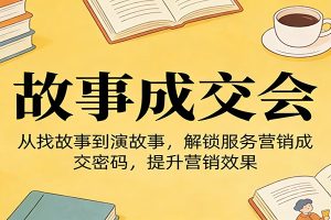 《故事成交会》从找故事到演故事,解锁服务营销成交密码,提升营销效果
