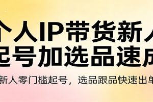 个人IP带货新人起号加选品速成:新人零门槛起号,选品跟品快速出单
