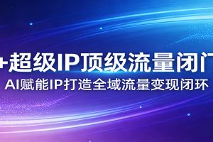AI+超级IP顶级流量闭门会:AI赋能IP打造全域流量变现闭环