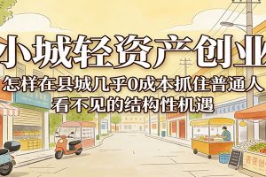 小城轻资产创业,几乎0成本抓住普通人看不见的县城结构性机遇