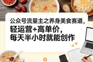 公众号流量主之养身美食赛道，轻运营+高单价，每天半小时就能创作