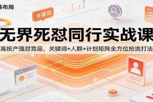 无界死怼同行实战课:高投产强怼竞品,关键词+人群+计划矩阵全方位抢流打法