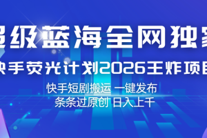 快手荧光计划2026王炸项目, 日入上千,快手短剧搬运,一键发布,条条过原创