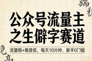 公众号流量主之生僻字赛道，流量稳+难度低，每天10分钟，新手0门槛
