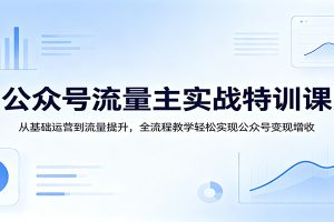 公众号流量主实战特训课：从基础运营到流量提升，全流程教学轻松实现公众号变现增收