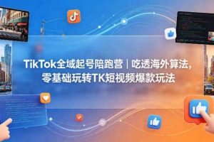 TikTok全域起号陪跑营｜吃透海外算法，零基础玩转TK短视频爆款玩法