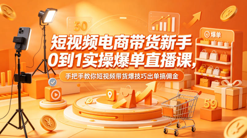 短视频电商带货新手0到1实操爆单直播课，手把手教你短视频带货爆技巧出单搞佣金