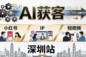 （18226期）2026AI获客大课深圳站：4月17日-19日3天2夜拆透小红书+IP+短视频，老板操盘手必来
