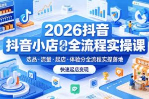 2026抖音小店全流程实操课，覆盖选品、流量、起店、体验分全流程实操落地，快速起店变现