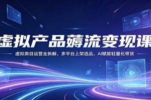 虚拟产品薅流变现课：虚拟类目运营全拆解，多平台上架选品，AI赋能轻量化带货