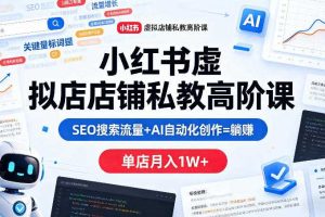 小红书虚拟店铺私教高阶课，SEO搜索流量+AI自动化创作=躺賺，单店月入1W+