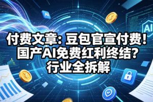 付费文章:豆包官宣付费!国产AI免费红利终结?行业全拆解