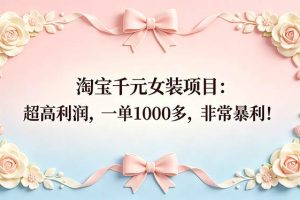 (18388期)淘宝千元女装项目:超高利润,一单1000多,非常暴利!