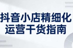 抖音小店精细化运营干货指南新版,助力商家系统提升店铺运营能力(更新26年5月)