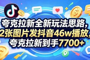 夸克拉新全新玩法思路，2张图片发抖音46w播放，夸克拉新到手7700+，3385字完整教程附上【付费文章】