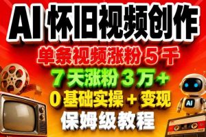 AI怀旧视频创作，单条视频涨粉5千，7天涨粉3W+，0基础实操+变现保姆级教程