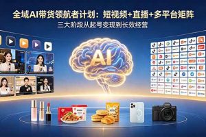 （18593期）全域AI带货领航者计划：短视频+直播+多平台矩阵，三大阶段从起号变现到长效经营
