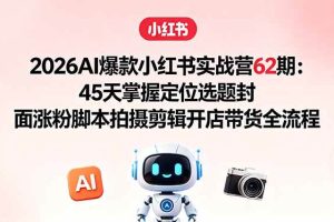(18606期)2026AI爆款小红书实战营62期:45天掌握定位选题封面涨粉脚本拍摄剪辑开店带货全流程