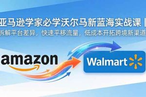 (18635期)亚马逊卖家必学沃尔玛新蓝海实战课|拆解平台差异,快速平移流量,低成本开拓跨境新渠道