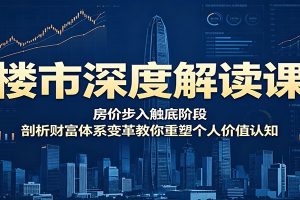 楼市深度解读课:房价步入触底阶段,剖析财富体系变革教你重塑个人价值认知