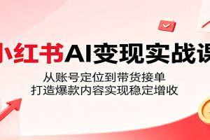 小红书AI变现实战课:从账号定位到带货接单,打造爆款内容实现稳定增收