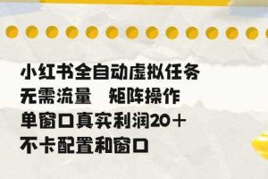 小红书全自动虚拟任务,矩阵操作无需流量,单窗口20+真实收益,不卡配置和窗口【揭秘】