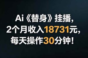 (18956期)Ai替身挂播,2个月收入18731元,每天操作30分钟!