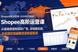 (19443期)Shopee高阶运营课-2026年更新,从基础搭建到高阶广告,全链路实操破解流量销量瓶颈