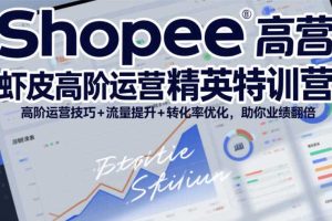 Shopee虾皮高阶运营精英特训营,高阶运营技巧+流量提升+转化率优化,助你业绩翻倍(更新26年7月)
