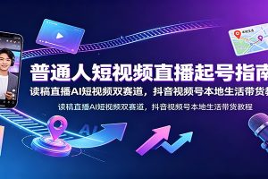 普通人短视频直播起号指南:读稿直播AI短视频双赛道,抖音视频号本地生活带货教程
