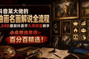 抖音某大佬的油画名画解说全流程,7.24日最新抖音开九项权益教学,小众精选赛道,百分百精选!