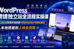 WordPress跨境独立站全流程实操课|Local本地环境搭建+Elementor可视化建站,从本地搭建到上线全流程