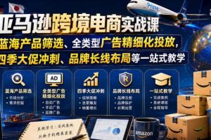 亚马逊跨境电商实战课,从蓝海产品筛选、全类型广告精细化投放,到四季大促冲刺、品牌长线布局等一站式教学(更新7月)