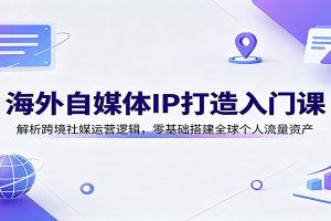 海外自媒体IP打造入门课：解析跨境社媒运营逻辑，零基础搭建全球个人流量资产
