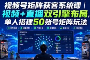 视频号矩阵获客系统课|视频+直播双引擎布局,单人搭建50账号矩阵玩法,流量入池、搜索占位、全域引流沉淀私域全流程教学