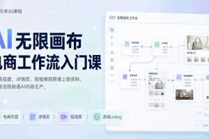 AI无限画布电商工作流入门课,从电商图片、详情页、带货视频到TK亚马逊产品上架模板实战,一套课程搞定